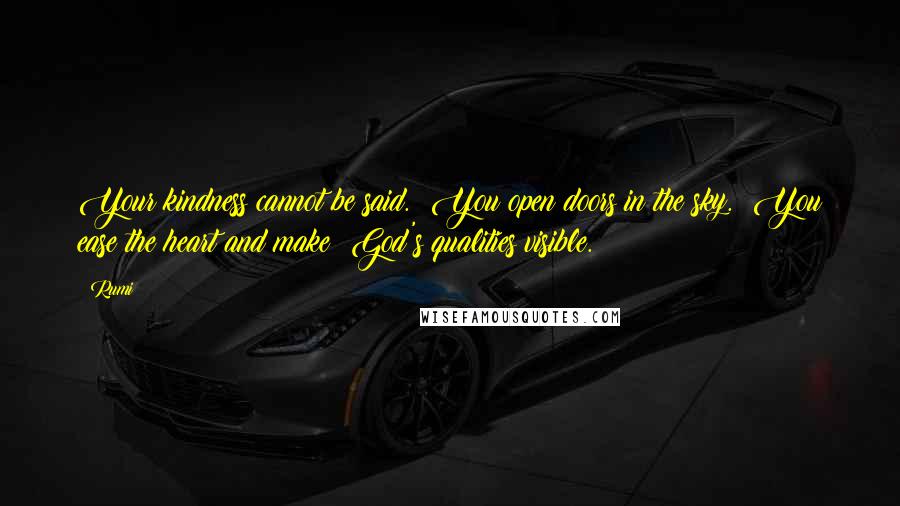 Rumi Quotes: Your kindness cannot be said.  You open doors in the sky.  You ease the heart and make  God's qualities visible.