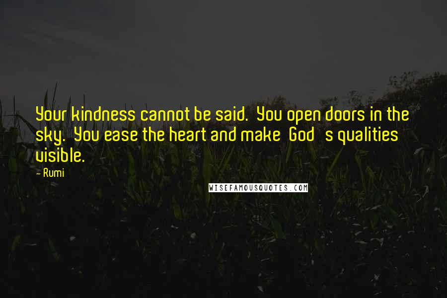 Rumi Quotes: Your kindness cannot be said.  You open doors in the sky.  You ease the heart and make  God's qualities visible.