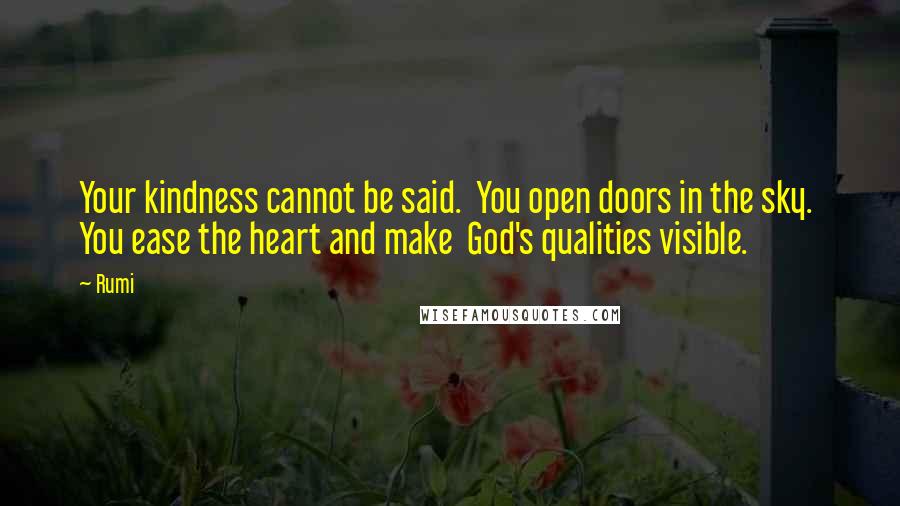 Rumi Quotes: Your kindness cannot be said.  You open doors in the sky.  You ease the heart and make  God's qualities visible.