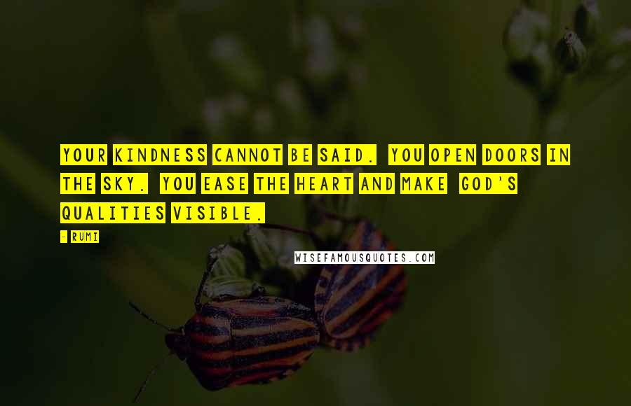 Rumi Quotes: Your kindness cannot be said.  You open doors in the sky.  You ease the heart and make  God's qualities visible.