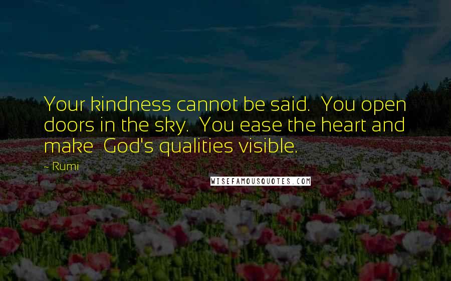 Rumi Quotes: Your kindness cannot be said.  You open doors in the sky.  You ease the heart and make  God's qualities visible.