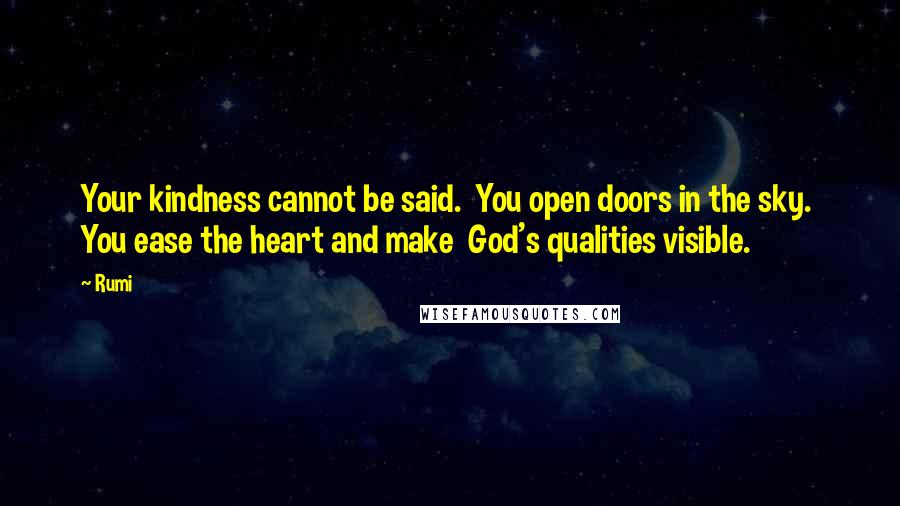 Rumi Quotes: Your kindness cannot be said.  You open doors in the sky.  You ease the heart and make  God's qualities visible.