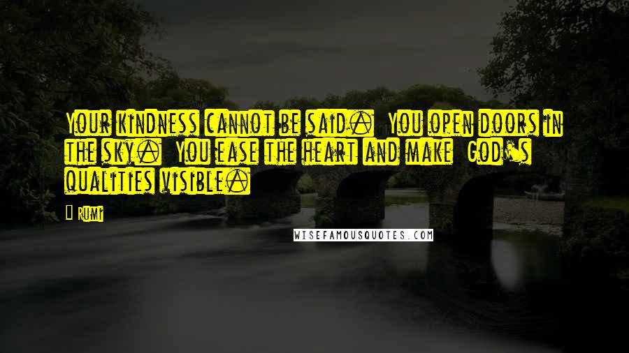 Rumi Quotes: Your kindness cannot be said.  You open doors in the sky.  You ease the heart and make  God's qualities visible.