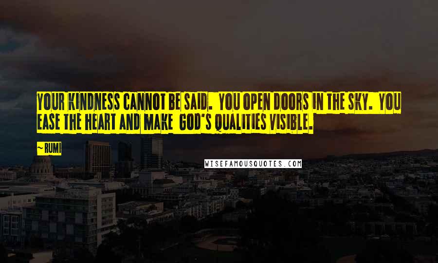 Rumi Quotes: Your kindness cannot be said.  You open doors in the sky.  You ease the heart and make  God's qualities visible.