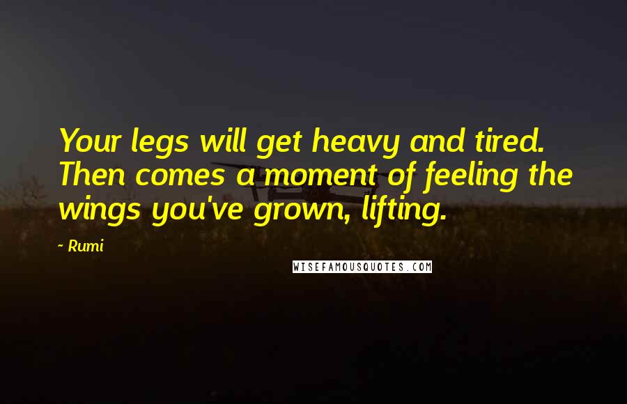 Rumi Quotes: Your legs will get heavy and tired. Then comes a moment of feeling the wings you've grown, lifting.