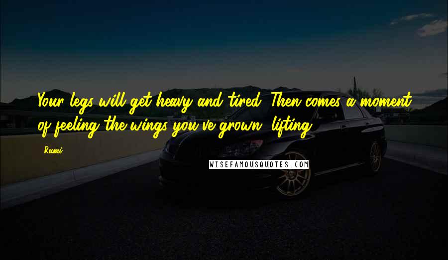 Rumi Quotes: Your legs will get heavy and tired. Then comes a moment of feeling the wings you've grown, lifting.