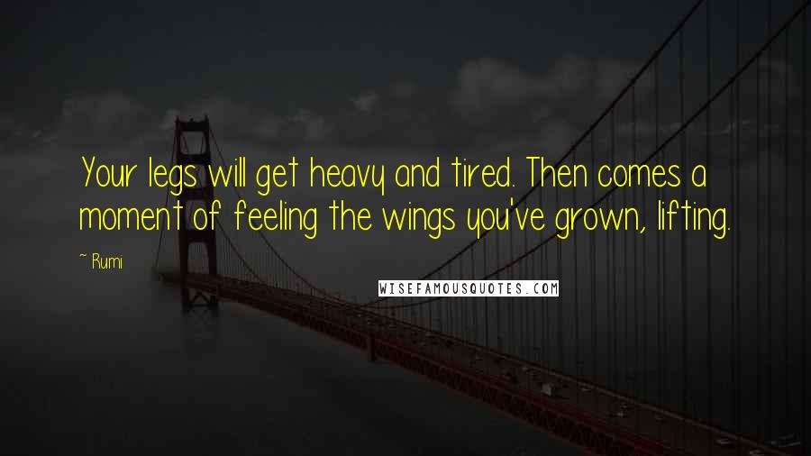 Rumi Quotes: Your legs will get heavy and tired. Then comes a moment of feeling the wings you've grown, lifting.