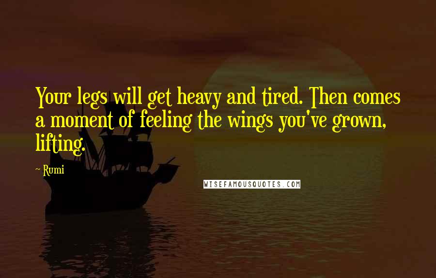 Rumi Quotes: Your legs will get heavy and tired. Then comes a moment of feeling the wings you've grown, lifting.