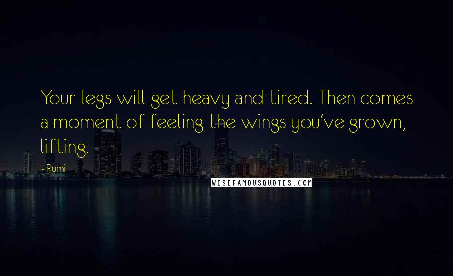 Rumi Quotes: Your legs will get heavy and tired. Then comes a moment of feeling the wings you've grown, lifting.