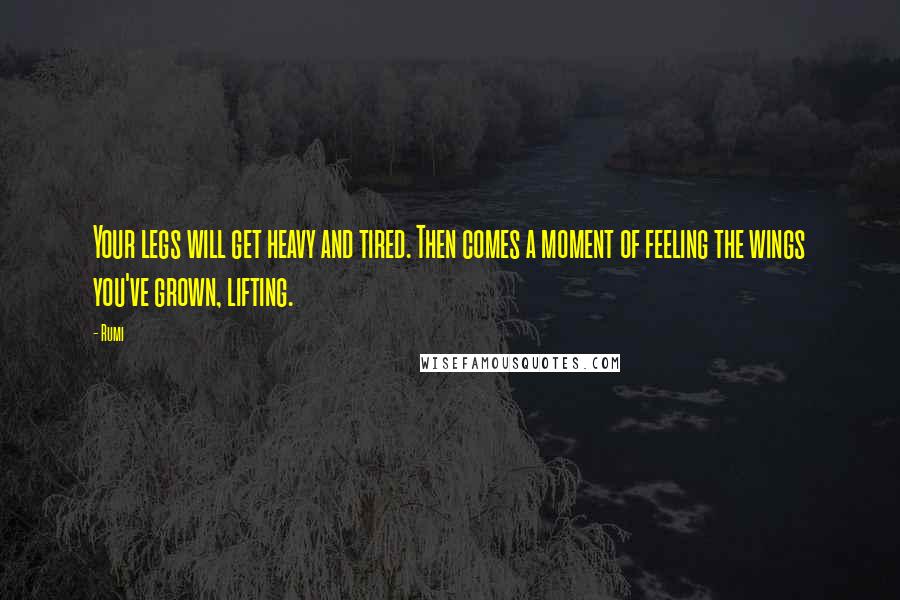 Rumi Quotes: Your legs will get heavy and tired. Then comes a moment of feeling the wings you've grown, lifting.