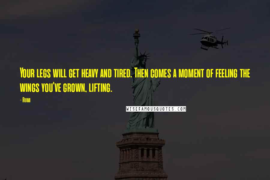 Rumi Quotes: Your legs will get heavy and tired. Then comes a moment of feeling the wings you've grown, lifting.