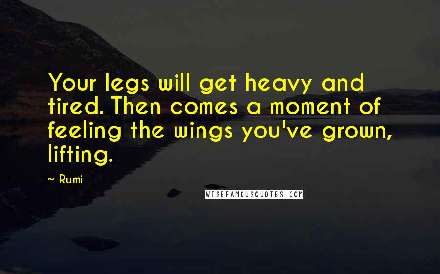 Rumi Quotes: Your legs will get heavy and tired. Then comes a moment of feeling the wings you've grown, lifting.