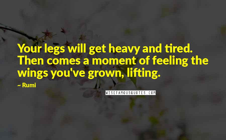 Rumi Quotes: Your legs will get heavy and tired. Then comes a moment of feeling the wings you've grown, lifting.