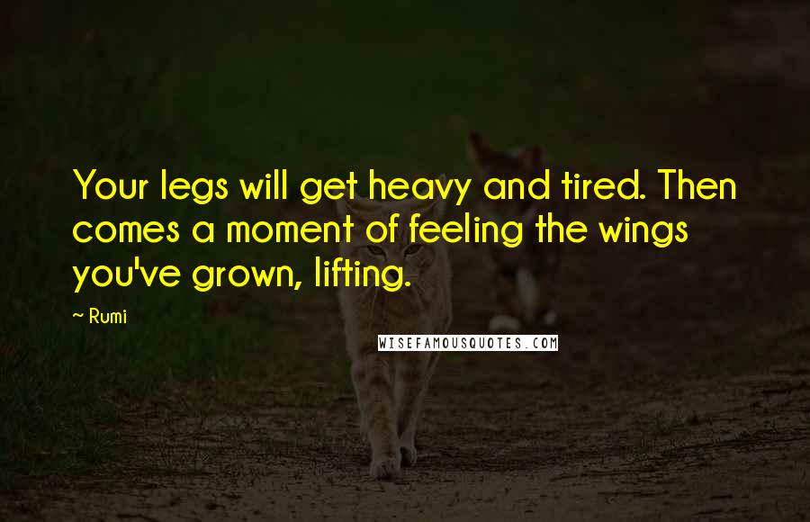 Rumi Quotes: Your legs will get heavy and tired. Then comes a moment of feeling the wings you've grown, lifting.