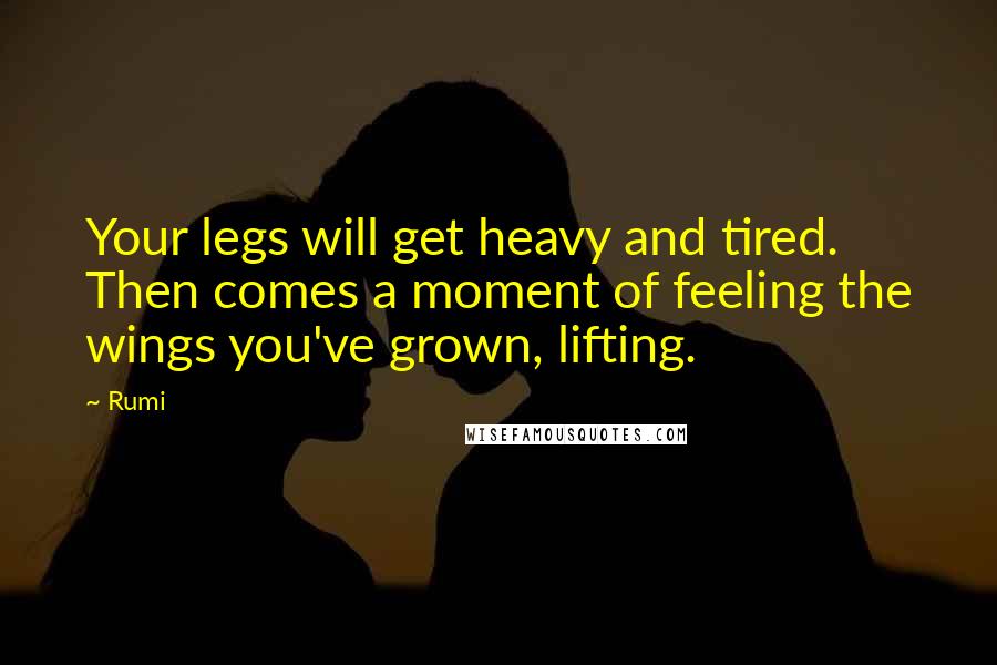 Rumi Quotes: Your legs will get heavy and tired. Then comes a moment of feeling the wings you've grown, lifting.