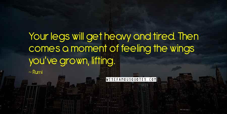 Rumi Quotes: Your legs will get heavy and tired. Then comes a moment of feeling the wings you've grown, lifting.