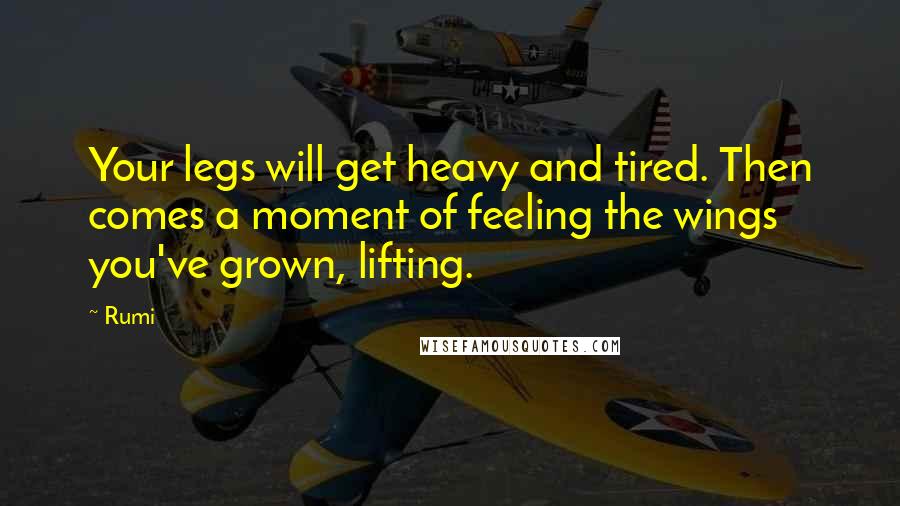 Rumi Quotes: Your legs will get heavy and tired. Then comes a moment of feeling the wings you've grown, lifting.