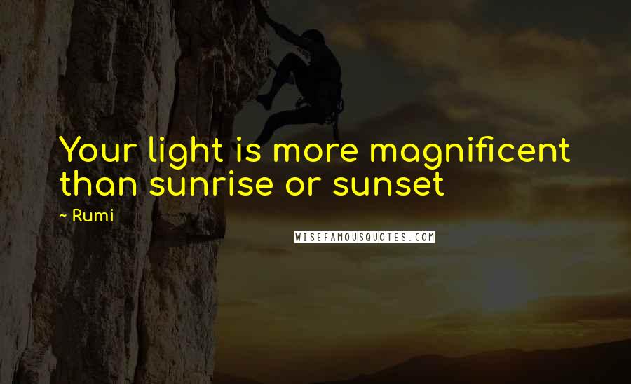 Rumi Quotes: Your light is more magnificent than sunrise or sunset