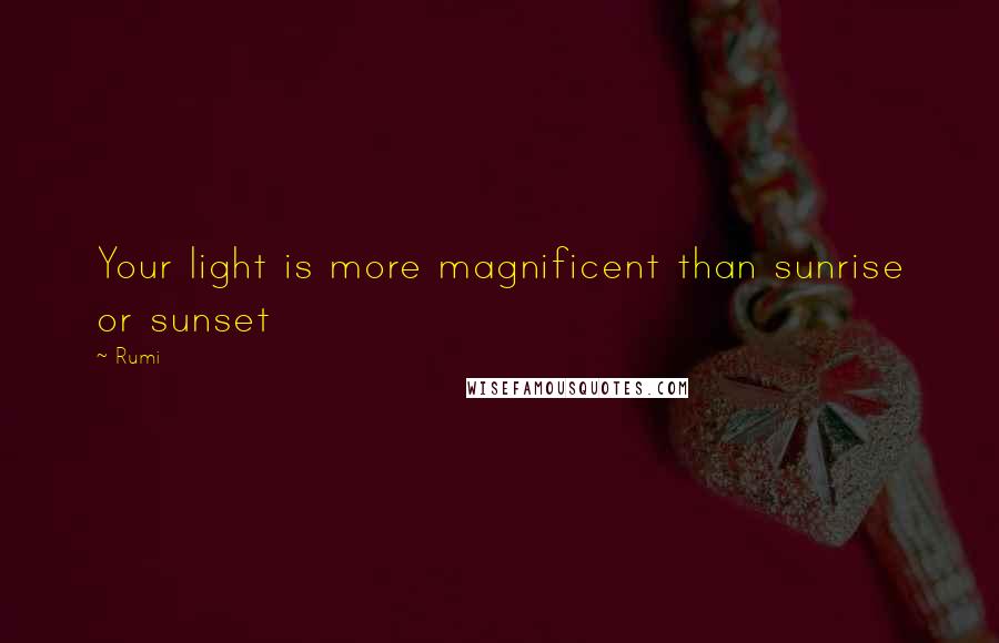 Rumi Quotes: Your light is more magnificent than sunrise or sunset