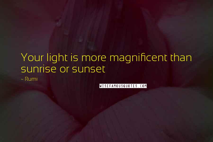 Rumi Quotes: Your light is more magnificent than sunrise or sunset