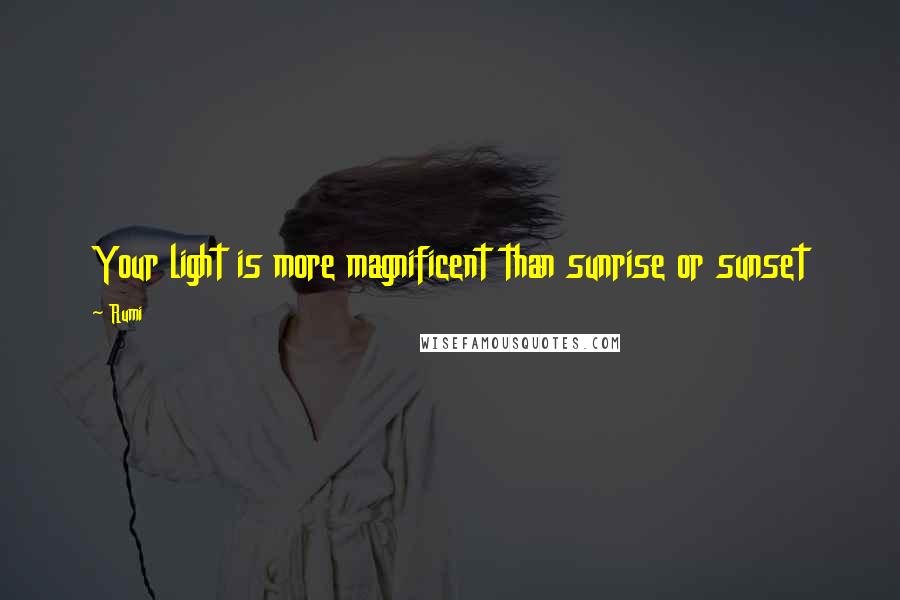 Rumi Quotes: Your light is more magnificent than sunrise or sunset