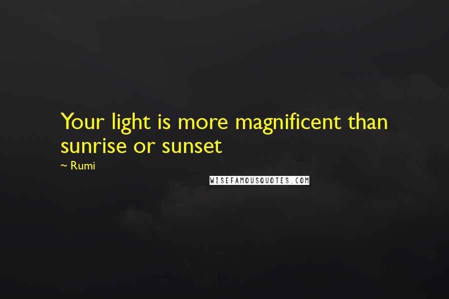 Rumi Quotes: Your light is more magnificent than sunrise or sunset