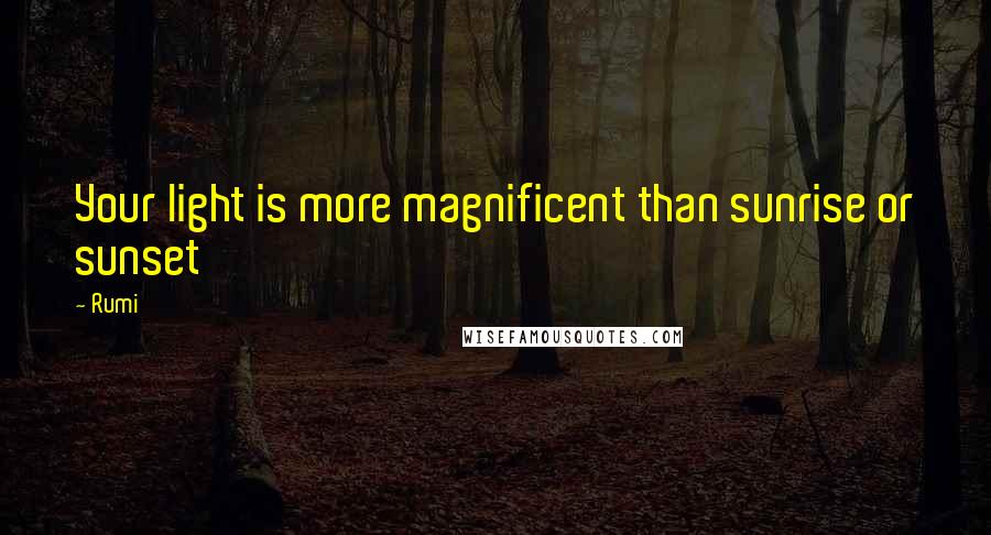 Rumi Quotes: Your light is more magnificent than sunrise or sunset