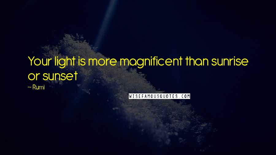 Rumi Quotes: Your light is more magnificent than sunrise or sunset