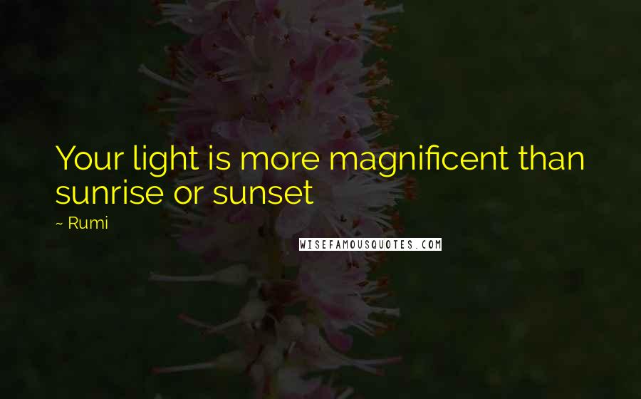 Rumi Quotes: Your light is more magnificent than sunrise or sunset