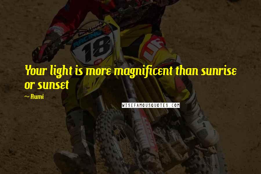 Rumi Quotes: Your light is more magnificent than sunrise or sunset