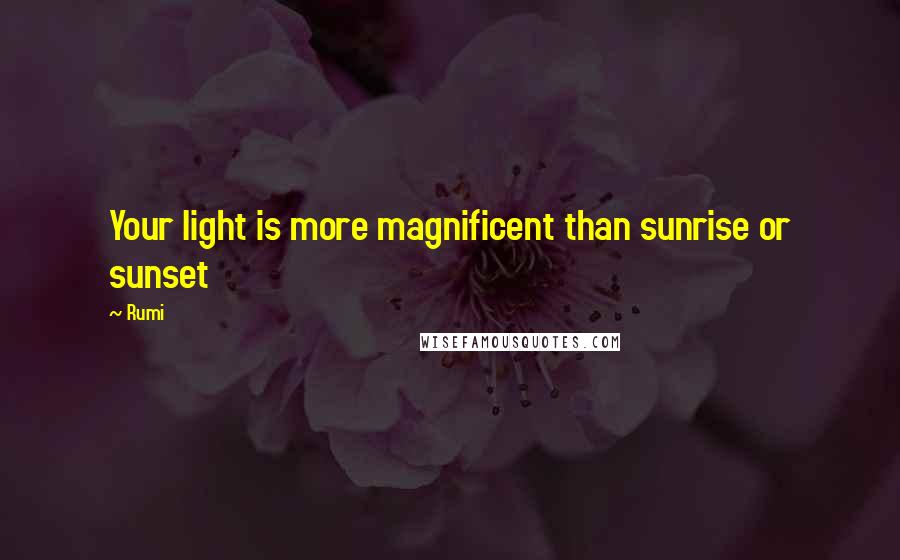 Rumi Quotes: Your light is more magnificent than sunrise or sunset