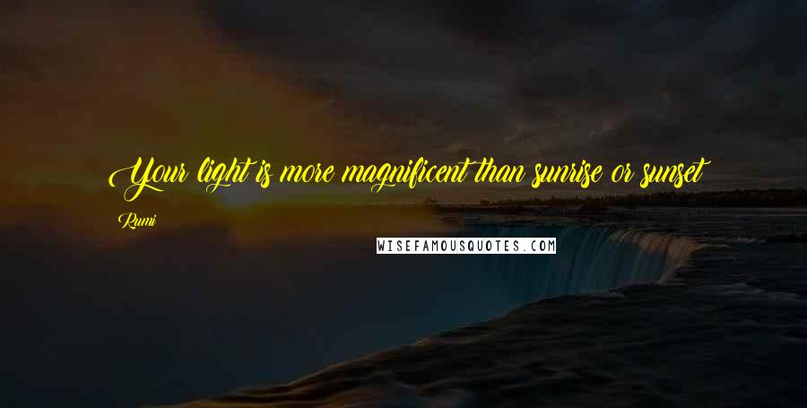 Rumi Quotes: Your light is more magnificent than sunrise or sunset