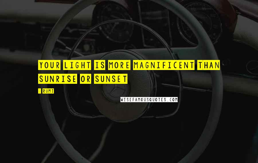 Rumi Quotes: Your light is more magnificent than sunrise or sunset