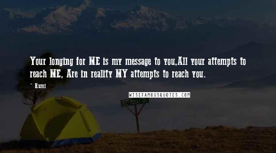 Rumi Quotes: Your longing for ME is my message to you,All your attempts to reach ME, Are in reality MY attempts to reach you.