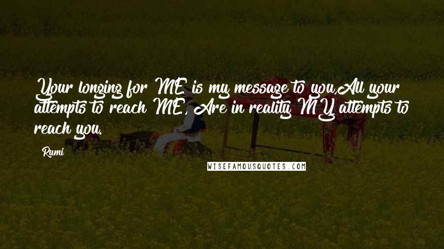 Rumi Quotes: Your longing for ME is my message to you,All your attempts to reach ME, Are in reality MY attempts to reach you.