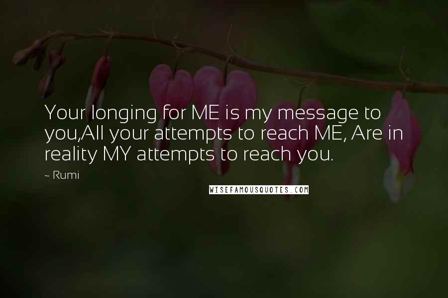 Rumi Quotes: Your longing for ME is my message to you,All your attempts to reach ME, Are in reality MY attempts to reach you.