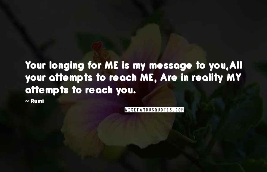 Rumi Quotes: Your longing for ME is my message to you,All your attempts to reach ME, Are in reality MY attempts to reach you.