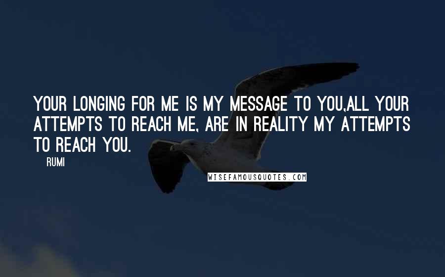 Rumi Quotes: Your longing for ME is my message to you,All your attempts to reach ME, Are in reality MY attempts to reach you.