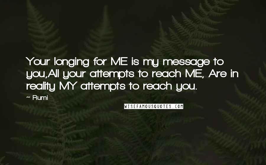 Rumi Quotes: Your longing for ME is my message to you,All your attempts to reach ME, Are in reality MY attempts to reach you.