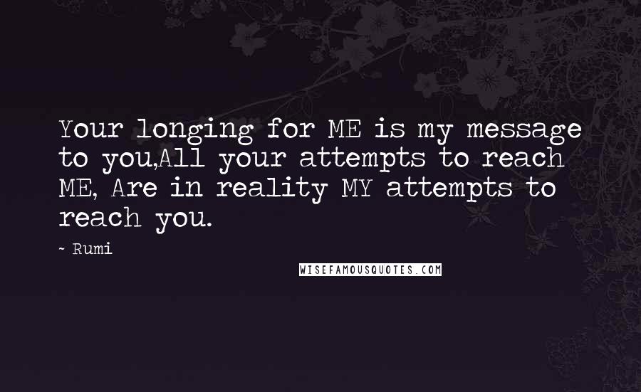 Rumi Quotes: Your longing for ME is my message to you,All your attempts to reach ME, Are in reality MY attempts to reach you.