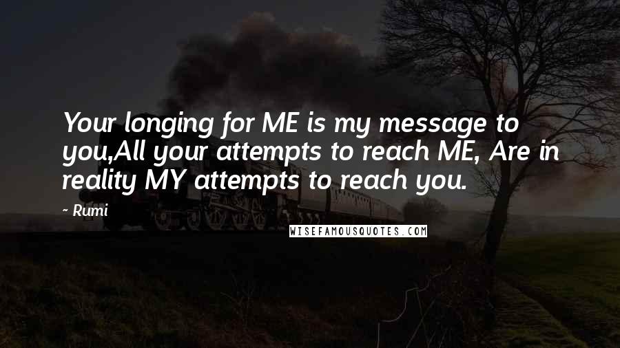 Rumi Quotes: Your longing for ME is my message to you,All your attempts to reach ME, Are in reality MY attempts to reach you.