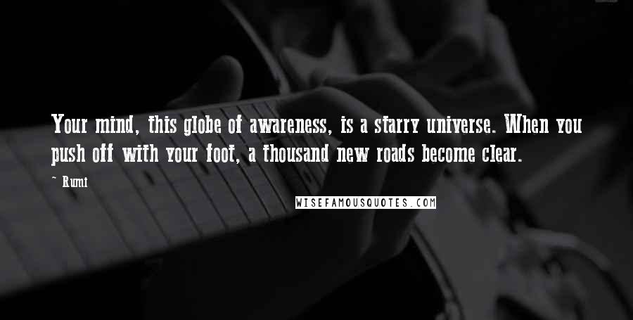 Rumi Quotes: Your mind, this globe of awareness, is a starry universe. When you push off with your foot, a thousand new roads become clear.