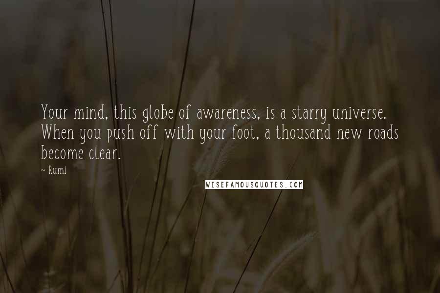 Rumi Quotes: Your mind, this globe of awareness, is a starry universe. When you push off with your foot, a thousand new roads become clear.