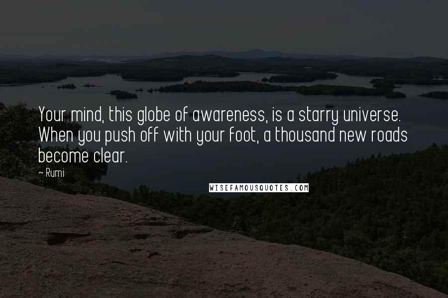 Rumi Quotes: Your mind, this globe of awareness, is a starry universe. When you push off with your foot, a thousand new roads become clear.