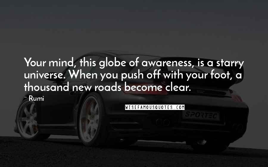 Rumi Quotes: Your mind, this globe of awareness, is a starry universe. When you push off with your foot, a thousand new roads become clear.