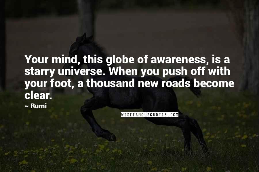 Rumi Quotes: Your mind, this globe of awareness, is a starry universe. When you push off with your foot, a thousand new roads become clear.