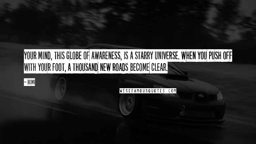 Rumi Quotes: Your mind, this globe of awareness, is a starry universe. When you push off with your foot, a thousand new roads become clear.