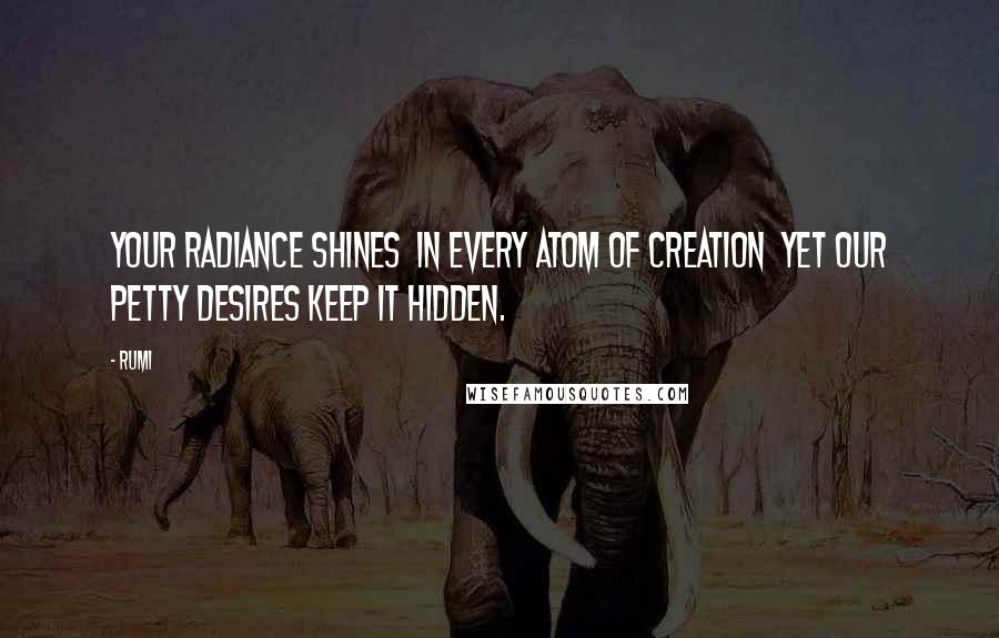 Rumi Quotes: Your radiance shines in every atom of creation yet our petty desires keep it hidden.