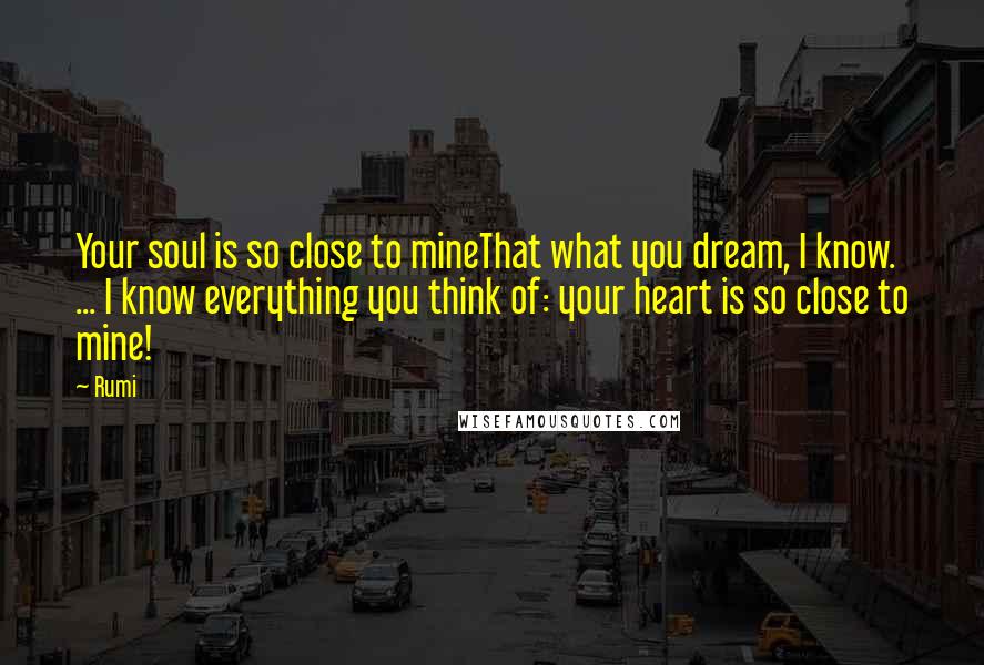 Rumi Quotes: Your soul is so close to mineThat what you dream, I know. ... I know everything you think of: your heart is so close to mine!