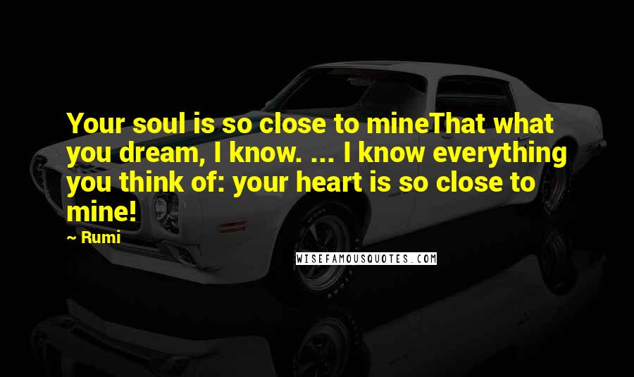 Rumi Quotes: Your soul is so close to mineThat what you dream, I know. ... I know everything you think of: your heart is so close to mine!